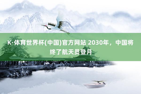 K·体育世界杯(中国)官方网站 2030年，中国将终了航天员登月