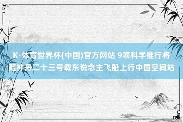 K·体育世界杯(中国)官方网站 9项科学推行将随神舟二十三号载东说念主飞船上行中国空间站