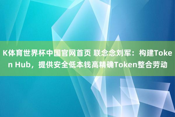 K体育世界杯中国官网首页 联念念刘军：构建Token Hub，提供安全低本钱高精确Token整合劳动