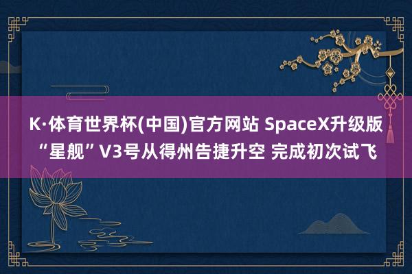 K·体育世界杯(中国)官方网站 SpaceX升级版“星舰”V3号从得州告捷升空 完成初次试飞