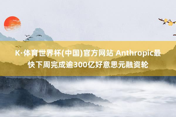 K·体育世界杯(中国)官方网站 Anthropic最快下周完成逾300亿好意思元融资轮