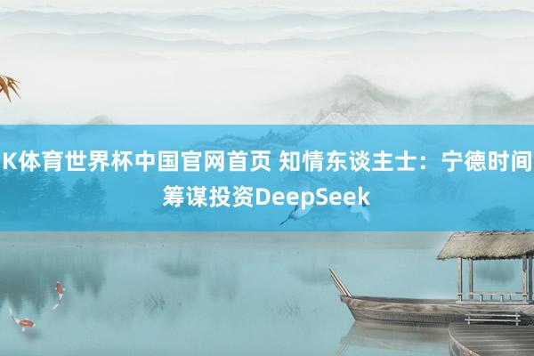 K体育世界杯中国官网首页 知情东谈主士：宁德时间筹谋投资DeepSeek