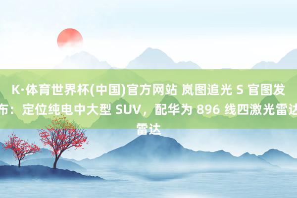 K·体育世界杯(中国)官方网站 岚图追光 S 官图发布：定位纯电中大型 SUV，配华为 896 线四激光雷达