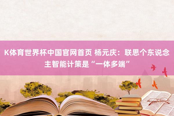 K体育世界杯中国官网首页 杨元庆：联思个东说念主智能计策是“一体多端”