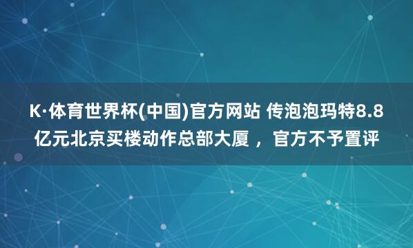 K·体育世界杯(中国)官方网站 传泡泡玛特8.8亿元北京买楼动作总部大厦 ，官方不予置评