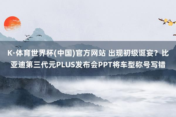 K·体育世界杯(中国)官方网站 出现初级诞妄？比亚迪第三代元PLUS发布会PPT将车型称号写错