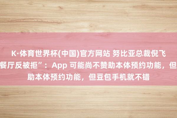 K·体育世界杯(中国)官方网站 努比亚总裁倪飞修起“用豆包订餐厅反被拒”：App 可能尚不赞助本体预约功能，但豆包手机就不错