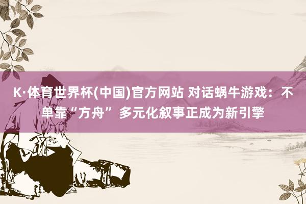 K·体育世界杯(中国)官方网站 对话蜗牛游戏：不单靠“方舟” 多元化叙事正成为新引擎