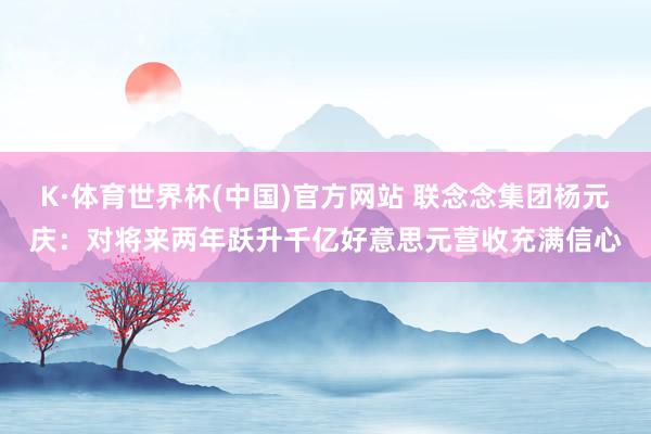 K·体育世界杯(中国)官方网站 联念念集团杨元庆：对将来两年跃升千亿好意思元营收充满信心