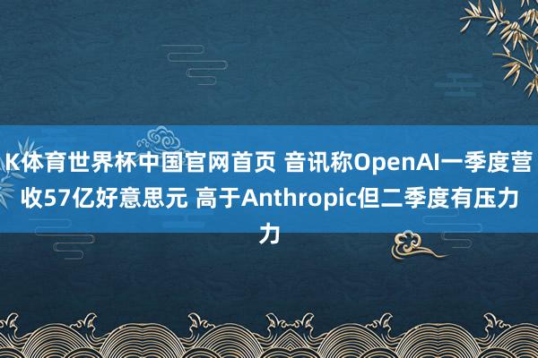 K体育世界杯中国官网首页 音讯称OpenAI一季度营收57亿好意思元 高于Anthropic但二季度有压力