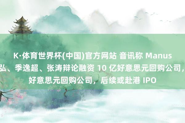 K·体育世界杯(中国)官方网站 音讯称 Manus 首创东说念主肖弘、季逸超、张涛辩论融资 10 亿好意思元回购公司，后续或赴港 IPO