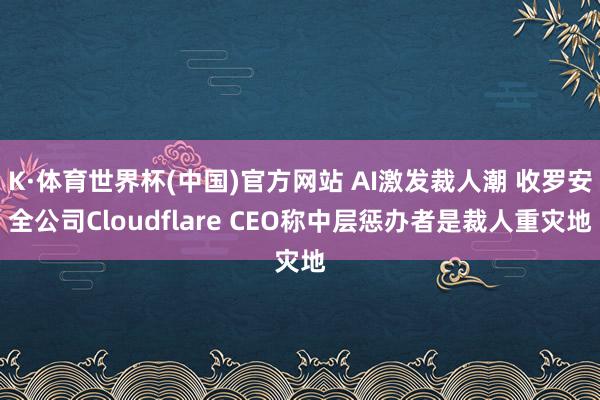 K·体育世界杯(中国)官方网站 AI激发裁人潮 收罗安全公司Cloudflare CEO称中层惩办者是裁人重灾地