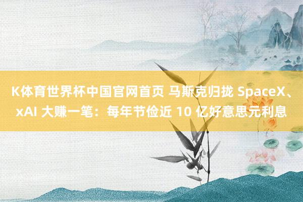 K体育世界杯中国官网首页 马斯克归拢 SpaceX、xAI 大赚一笔：每年节俭近 10 亿好意思元利息