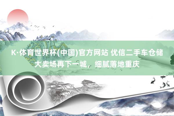 K·体育世界杯(中国)官方网站 优信二手车仓储大卖场再下一城，细腻落地重庆