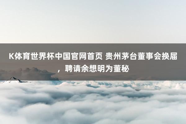 K体育世界杯中国官网首页 贵州茅台董事会换届，聘请余想明为董秘