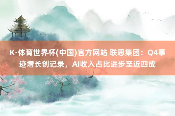 K·体育世界杯(中国)官方网站 联思集团：Q4事迹增长创记录，AI收入占比进步至近四成