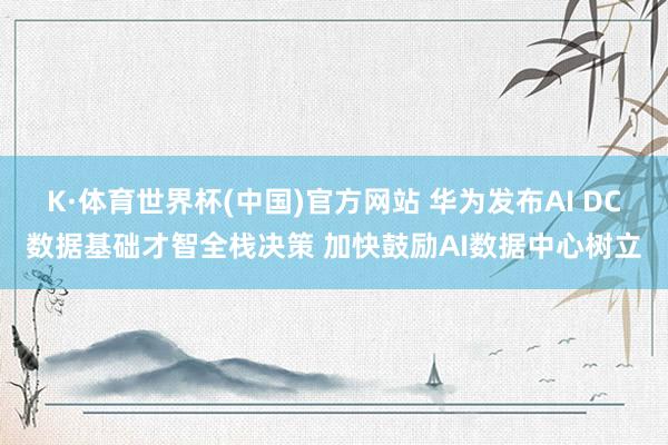 K·体育世界杯(中国)官方网站 华为发布AI DC数据基础才智全栈决策 加快鼓励AI数据中心树立