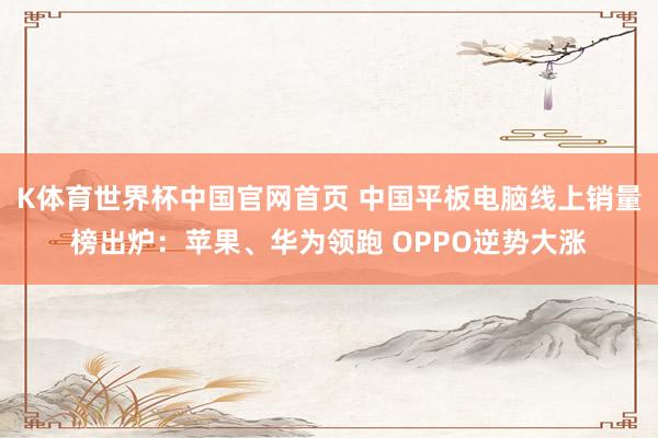 K体育世界杯中国官网首页 中国平板电脑线上销量榜出炉：苹果、华为领跑 OPPO逆势大涨