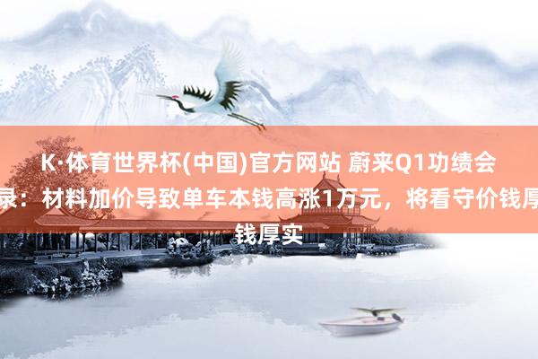 K·体育世界杯(中国)官方网站 蔚来Q1功绩会实录：材料加价导致单车本钱高涨1万元，将看守价钱厚实