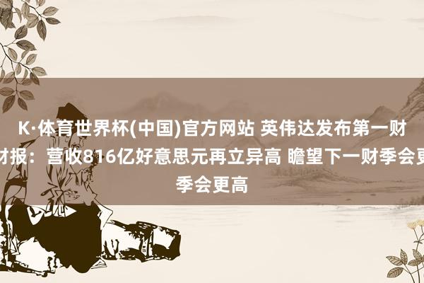 K·体育世界杯(中国)官方网站 英伟达发布第一财季财报：营收816亿好意思元再立异高 瞻望下一财季会更高