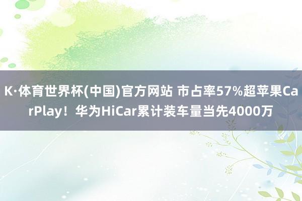K·体育世界杯(中国)官方网站 市占率57%超苹果CarPlay！华为HiCar累计装车量当先4000万