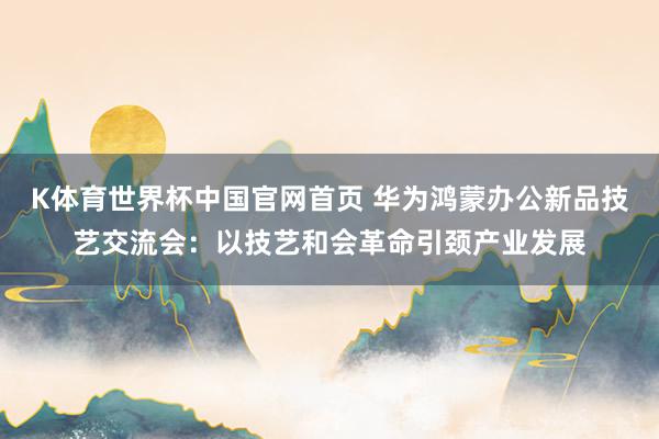 K体育世界杯中国官网首页 华为鸿蒙办公新品技艺交流会：以技艺和会革命引颈产业发展