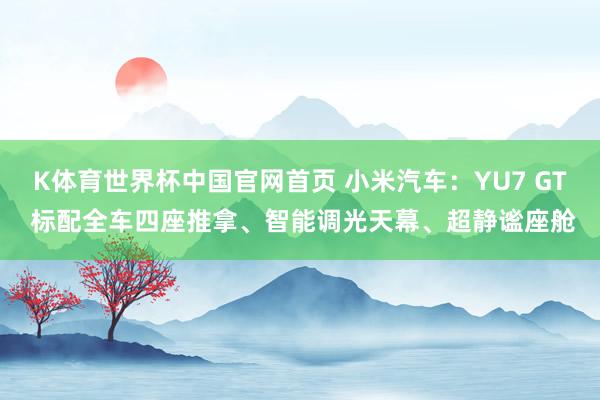 K体育世界杯中国官网首页 小米汽车：YU7 GT 标配全车四座推拿、智能调光天幕、超静谧座舱
