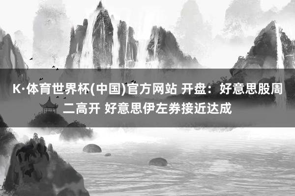 K·体育世界杯(中国)官方网站 开盘：好意思股周二高开 好意思伊左券接近达成