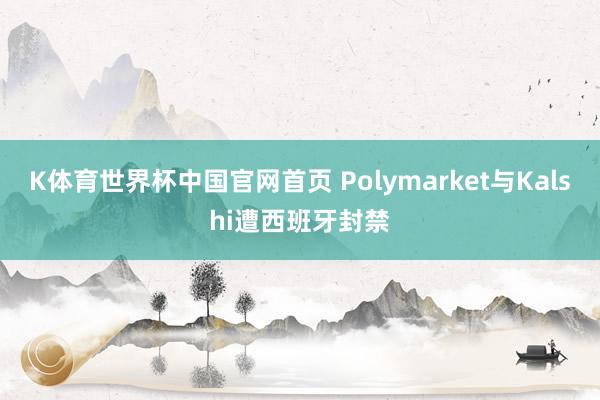K体育世界杯中国官网首页 Polymarket与Kalshi遭西班牙封禁