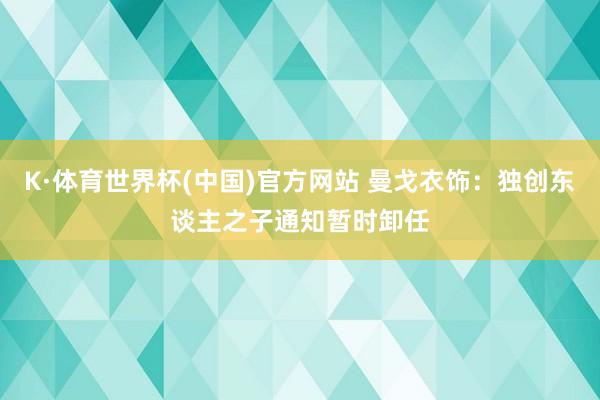 K·体育世界杯(中国)官方网站 曼戈衣饰：独创东谈主之子通知暂时卸任