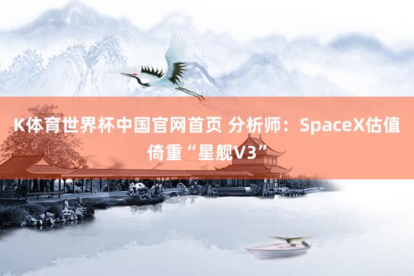 K体育世界杯中国官网首页 分析师：SpaceX估值倚重“星舰V3”