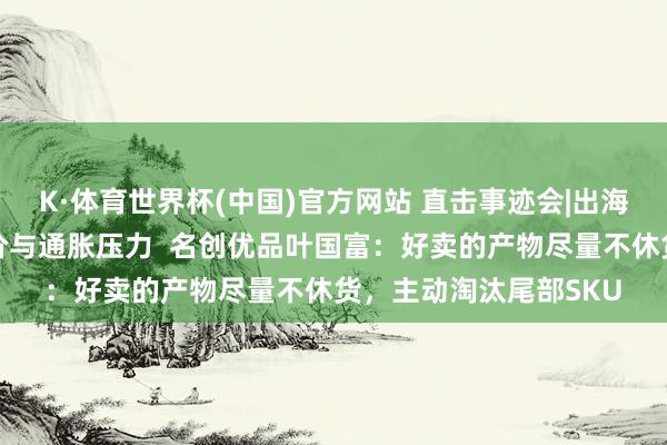 K·体育世界杯(中国)官方网站 直击事迹会|出海干预深水区又碰上油价与通胀压力  名创优品叶国富：好卖的产物尽量不休货，主动淘汰尾部SKU
