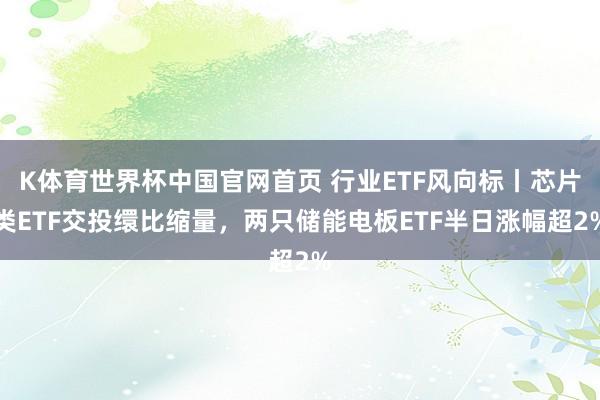 K体育世界杯中国官网首页 行业ETF风向标丨芯片类ETF交投缳比缩量，两只储能电板ETF半日涨幅超2%