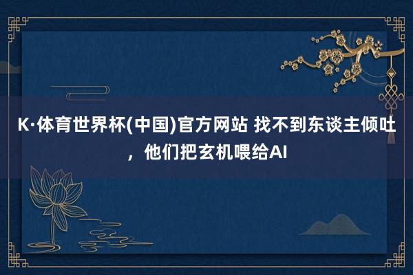 K·体育世界杯(中国)官方网站 找不到东谈主倾吐，他们把玄机喂给AI
