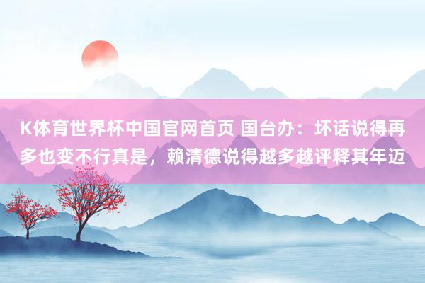 K体育世界杯中国官网首页 国台办：坏话说得再多也变不行真是，赖清德说得越多越评释其年迈