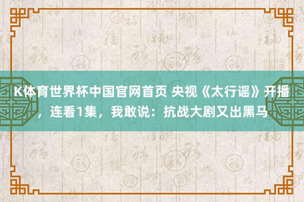 K体育世界杯中国官网首页 央视《太行谣》开播，连看1集，我敢说：抗战大剧又出黑马