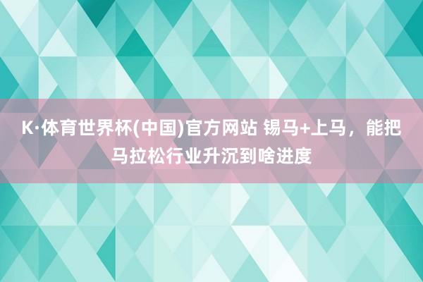 K·体育世界杯(中国)官方网站 锡马+上马，能把马拉松行业升沉到啥进度