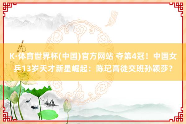 K·体育世界杯(中国)官方网站 夺第4冠！中国女乒13岁天才新星崛起：陈玘高徒交班孙颖莎？