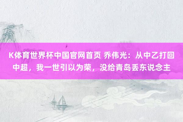 K体育世界杯中国官网首页 乔伟光：从中乙打回中超，我一世引以为荣，没给青岛丢东说念主