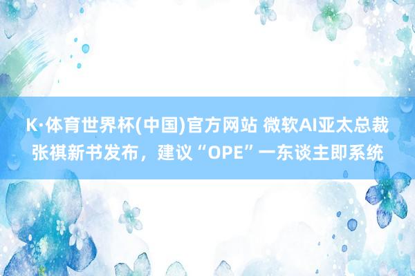 K·体育世界杯(中国)官方网站 微软AI亚太总裁张祺新书发布，建议“OPE”一东谈主即系统