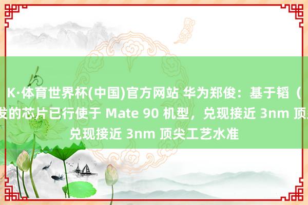 K·体育世界杯(中国)官方网站 华为郑俊：基于韬（τ）定律研发的芯片已行使于 Mate 90 机型，兑现接近 3nm 顶尖工艺水准