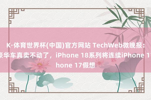 K·体育世界杯(中国)官方网站 TechWeb微晚报：入口豪华车真卖不动了，iPhone 18系列将连续iPhone 17假想
