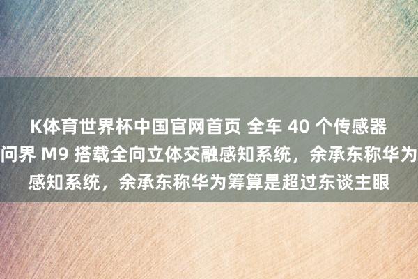 K体育世界杯中国官网首页 全车 40 个传感器！鸿蒙智行全新一代问界 M9 搭载全向立体交融感知系统，余承东称华为筹算是超过东谈主眼