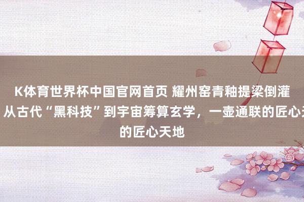 K体育世界杯中国官网首页 耀州窑青釉提梁倒灌壶：从古代“黑科技”到宇宙筹算玄学，一壶通联的匠心天地
