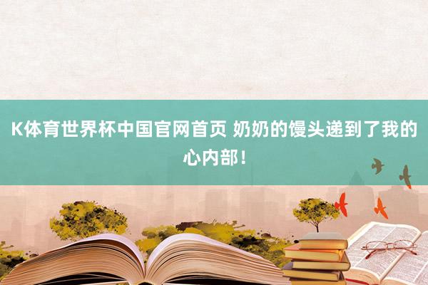 K体育世界杯中国官网首页 奶奶的馒头递到了我的心内部！