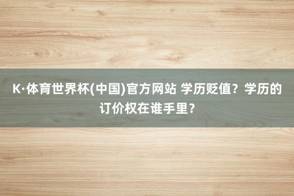 K·体育世界杯(中国)官方网站 学历贬值？学历的订价权在谁手里？