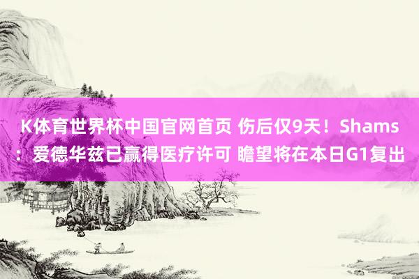 K体育世界杯中国官网首页 伤后仅9天！Shams：爱德华兹已赢得医疗许可 瞻望将在本日G1复出