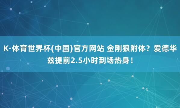 K·体育世界杯(中国)官方网站 金刚狼附体？爱德华兹提前2.5小时到场热身！