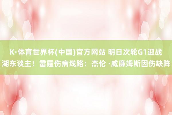 K·体育世界杯(中国)官方网站 明日次轮G1迎战湖东谈主！雷霆伤病线路：杰伦 ·威廉姆斯因伤缺阵