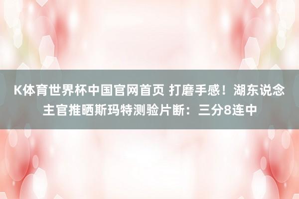 K体育世界杯中国官网首页 打磨手感！湖东说念主官推晒斯玛特测验片断：三分8连中